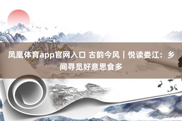 凤凰体育app官网入口 古韵今风｜悦读娄江：乡间寻觅好意思食多