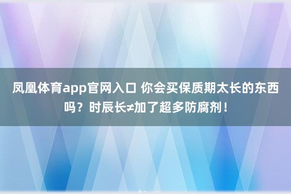 凤凰体育app官网入口 你会买保质期太长的东西吗？时辰长≠加了超多防腐剂！