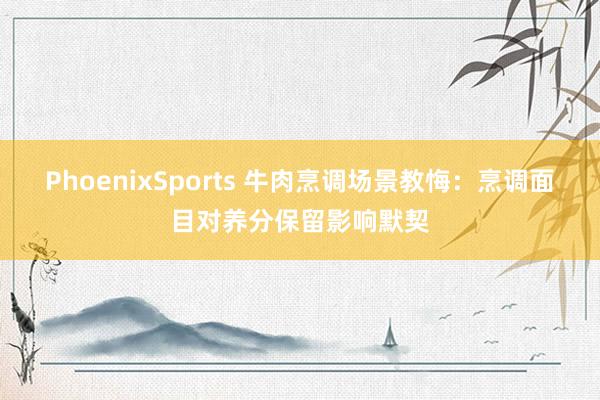 PhoenixSports 牛肉烹调场景教悔：烹调面目对养分保留影响默契