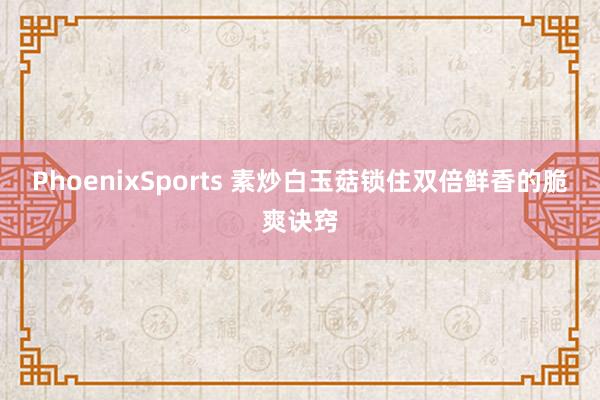 PhoenixSports 素炒白玉菇锁住双倍鲜香的脆爽诀窍