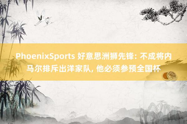 PhoenixSports 好意思洲狮先锋: 不成将内马尔排斥出洋家队， 他必须参预全国杯