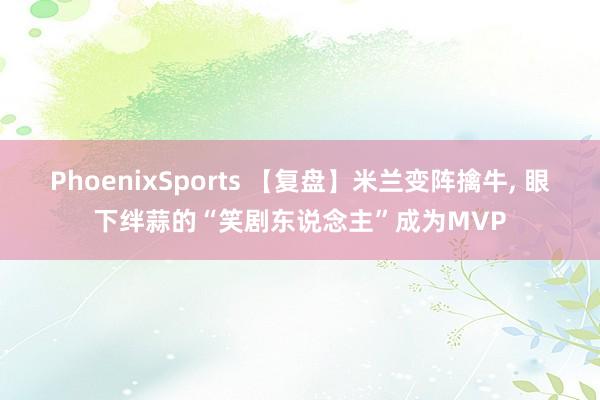 PhoenixSports 【复盘】米兰变阵擒牛， 眼下绊蒜的“笑剧东说念主”成为MVP