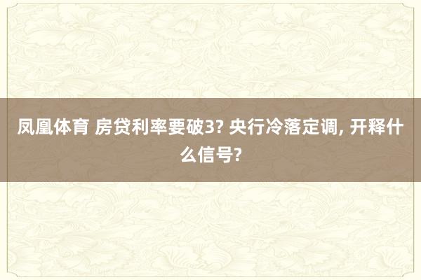 凤凰体育 房贷利率要破3? 央行冷落定调， 开释什么信号?