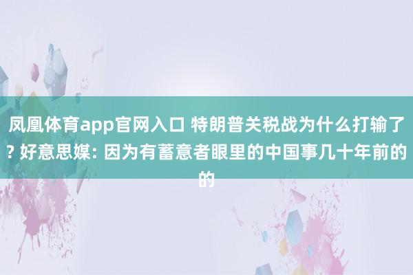 凤凰体育app官网入口 特朗普关税战为什么打输了? 好意思媒: 因为有蓄意者眼里的中国事几十年前的