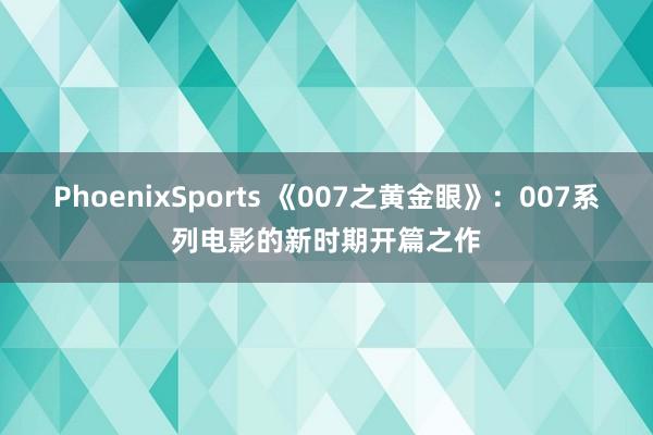 PhoenixSports 《007之黄金眼》：007系列电影的新时期开篇之作