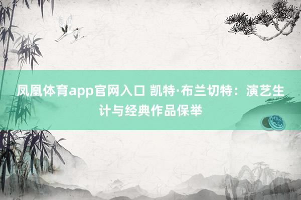 凤凰体育app官网入口 凯特·布兰切特：演艺生计与经典作品保举
