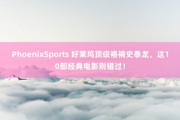 PhoenixSports 好莱坞顶级袼褙史泰龙，这10部经典电影别错过！