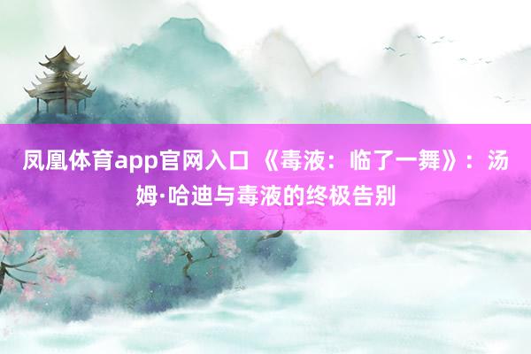 凤凰体育app官网入口 《毒液：临了一舞》：汤姆·哈迪与毒液的终极告别
