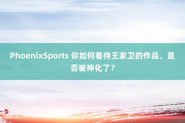 PhoenixSports 你如何看待王家卫的作品，是否被神化了？