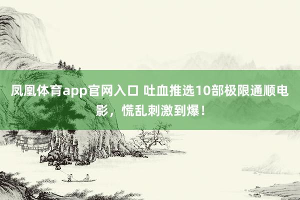 凤凰体育app官网入口 吐血推选10部极限通顺电影，慌乱刺激到爆！