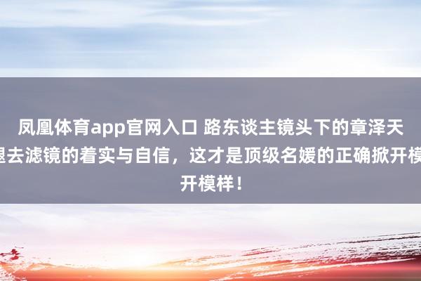凤凰体育app官网入口 路东谈主镜头下的章泽天：褪去滤镜的着实与自信，这才是顶级名媛的正确掀开模样！