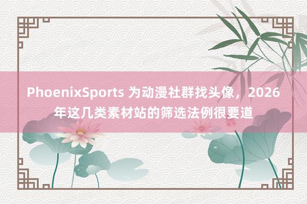 PhoenixSports 为动漫社群找头像，2026年这几类素材站的筛选法例很要道