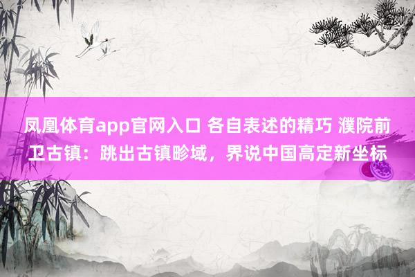 凤凰体育app官网入口 各自表述的精巧 濮院前卫古镇：跳出古镇畛域，界说中国高定新坐标