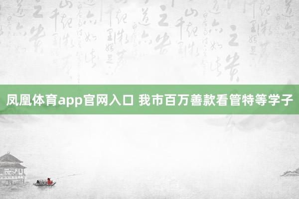 凤凰体育app官网入口 我市百万善款看管特等学子