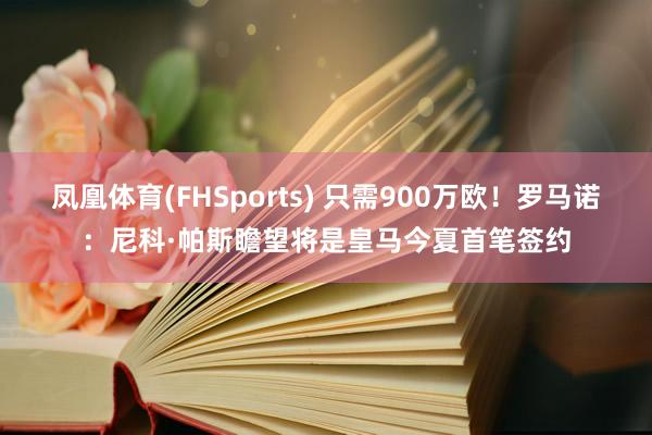 凤凰体育(FHSports) 只需900万欧！罗马诺：尼科·帕斯瞻望将是皇马今夏首笔签约