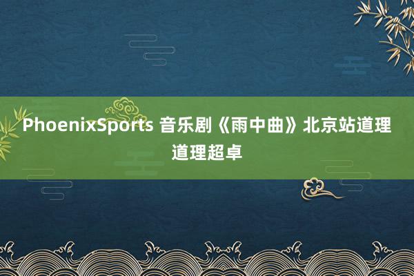 PhoenixSports 音乐剧《雨中曲》北京站道理道理超卓