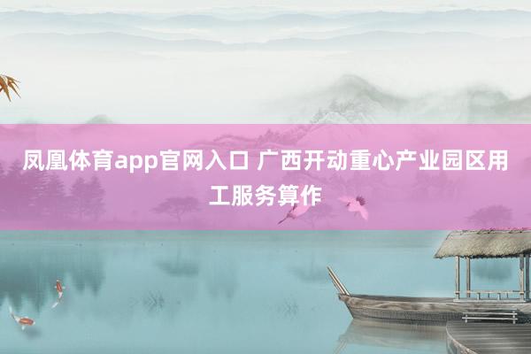 凤凰体育app官网入口 广西开动重心产业园区用工服务算作