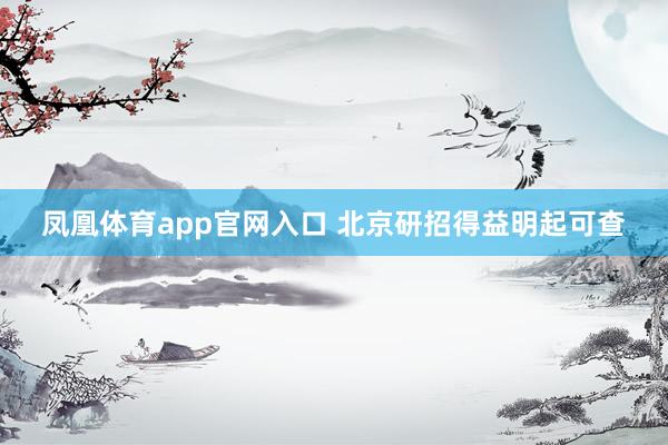 凤凰体育app官网入口 北京研招得益明起可查