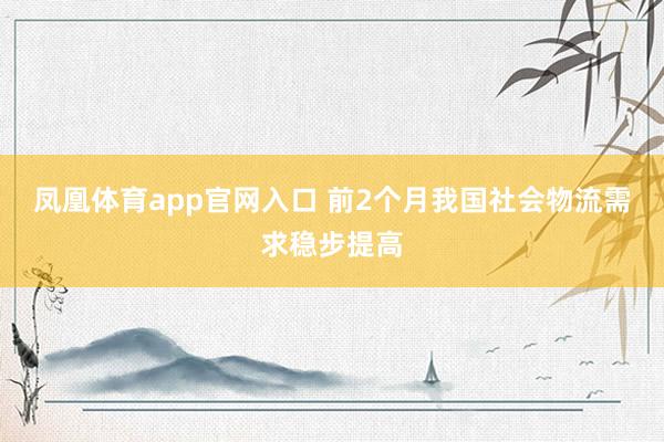 凤凰体育app官网入口 前2个月我国社会物流需求稳步提高