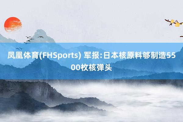 凤凰体育(FHSports) 军报:日本核原料够制造5500枚核弹头