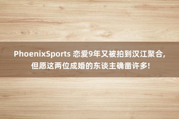 PhoenixSports 恋爱9年又被拍到汉江聚合， 但愿这两位成婚的东谈主确凿许多!