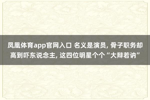 凤凰体育app官网入口 名义是演员， 骨子职务却高到吓东说念主， 这四位明星个个“大辩若讷”