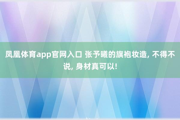 凤凰体育app官网入口 张予曦的旗袍妆造， 不得不说， 身材真可以!