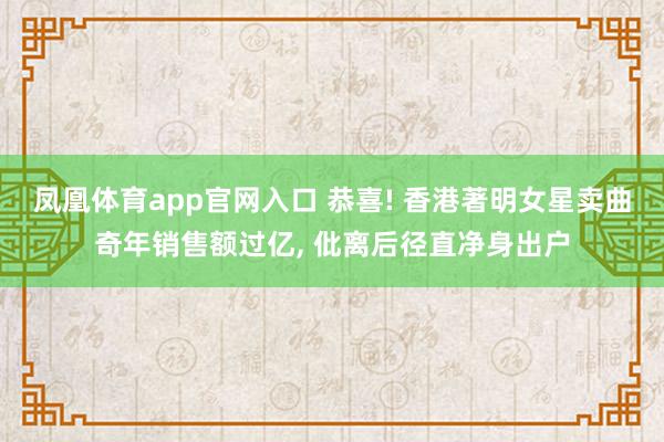 凤凰体育app官网入口 恭喜! 香港著明女星卖曲奇年销售额过亿， 仳离后径直净身出户