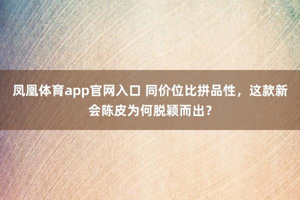 凤凰体育app官网入口 同价位比拼品性，这款新会陈皮为何脱颖而出？