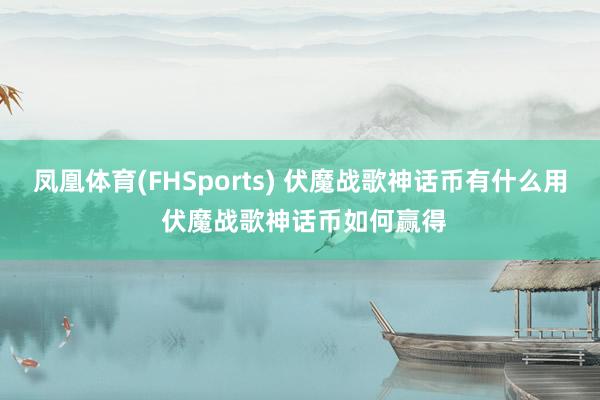凤凰体育(FHSports) 伏魔战歌神话币有什么用 伏魔战歌神话币如何赢得