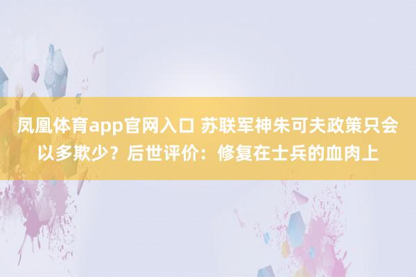 凤凰体育app官网入口 苏联军神朱可夫政策只会以多欺少？后世评价：修复在士兵的血肉上