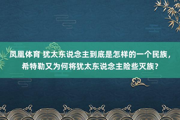 凤凰体育 犹太东说念主到底是怎样的一个民族，希特勒又为何将犹太东说念主险些灭族？