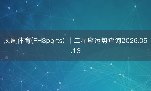 凤凰体育(FHSports) 十二星座运势查询2026.05.13