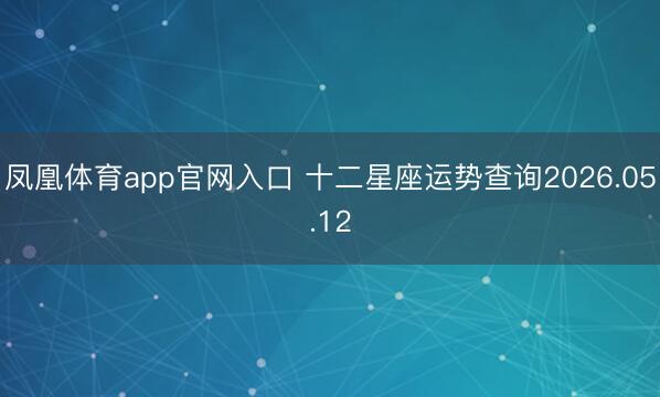 凤凰体育app官网入口 十二星座运势查询2026.05.12