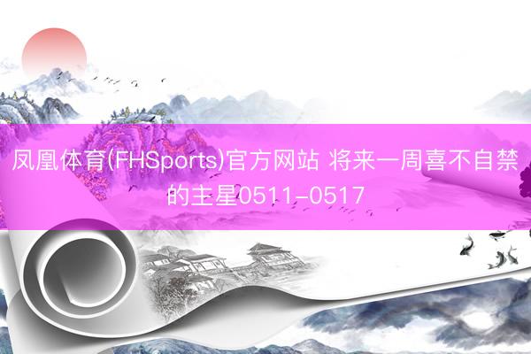 凤凰体育(FHSports)官方网站 将来一周喜不自禁的主星0511-0517