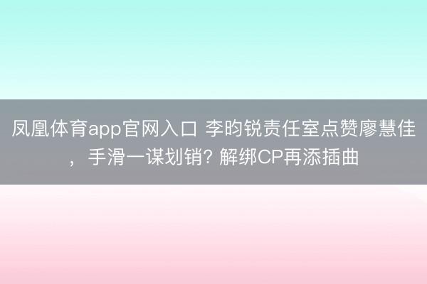 凤凰体育app官网入口 李昀锐责任室点赞廖慧佳，手滑一谋划销? 解绑CP再添插曲