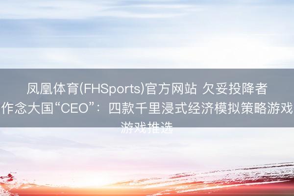 凤凰体育(FHSports)官方网站 欠妥投降者，只作念大国“CEO”：四款千里浸式经济模拟策略游戏推选