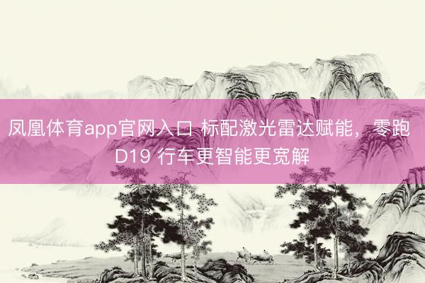 凤凰体育app官网入口 标配激光雷达赋能，零跑 D19 行车更智能更宽解