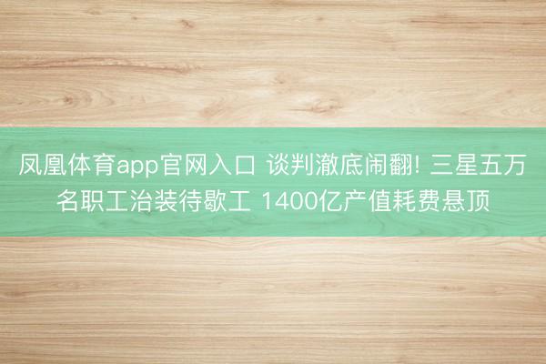 凤凰体育app官网入口 谈判澈底闹翻! 三星五万名职工治装待歇工 1400亿产值耗费悬顶