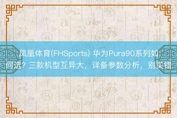 凤凰体育(FHSports) 华为Pura90系列如何选? 三款机型互异大，详备参数分析，别买错