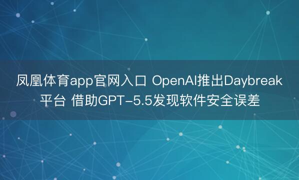 凤凰体育app官网入口 OpenAI推出Daybreak平台 借助GPT-5.5发现软件安全误差