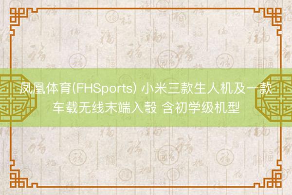 凤凰体育(FHSports) 小米三款生人机及一款车载无线末端入彀 含初学级机型