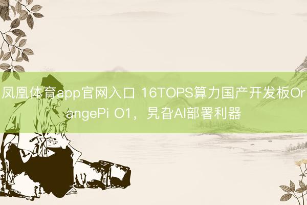 凤凰体育app官网入口 16TOPS算力国产开发板OrangePi O1，旯旮AI部署利器