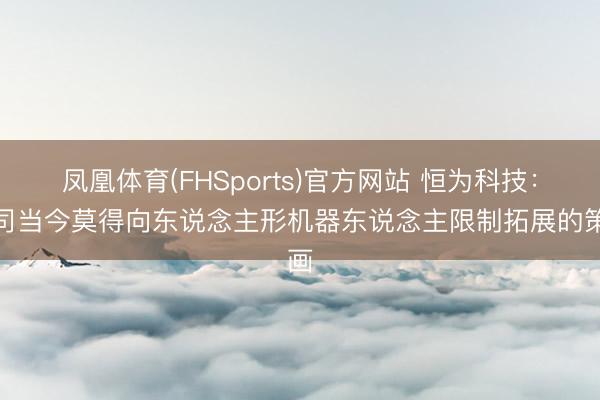 凤凰体育(FHSports)官方网站 恒为科技：公司当今莫得向东说念主形机器东说念主限制拓展的策画