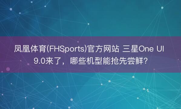 凤凰体育(FHSports)官方网站 三星One UI 9.0来了，哪些机型能抢先尝鲜?
