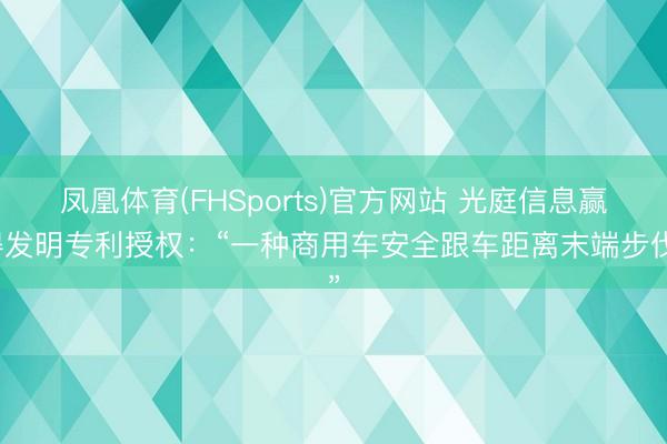凤凰体育(FHSports)官方网站 光庭信息赢得发明专利授权：“一种商用车安全跟车距离末端步伐”