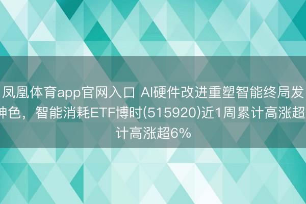 凤凰体育app官网入口 AI硬件改进重塑智能终局发展神色，智能消耗ETF博时(515920)近1周累计高涨超6%