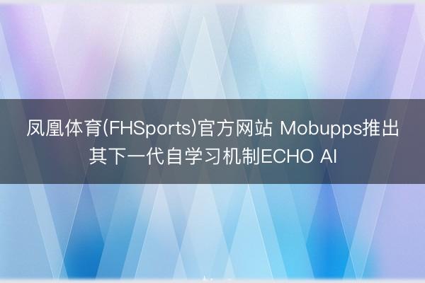 凤凰体育(FHSports)官方网站 Mobupps推出其下一代自学习机制ECHO AI