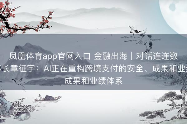 凤凰体育app官网入口 金融出海｜对话连连数字董事长章征宇：AI正在重构跨境支付的安全、成果和业绩体系