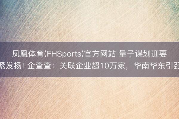 凤凰体育(FHSports)官方网站 量子谋划迎要紧发扬! 企查查：关联企业超10万家，华南华东引颈